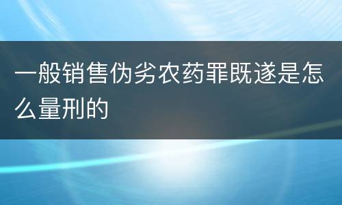 一般销售伪劣农药罪既遂是怎么量刑的