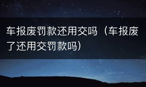 车报废罚款还用交吗（车报废了还用交罚款吗）