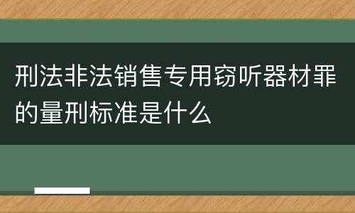 刑法非法销售专用窃听器材罪的量刑标准是什么