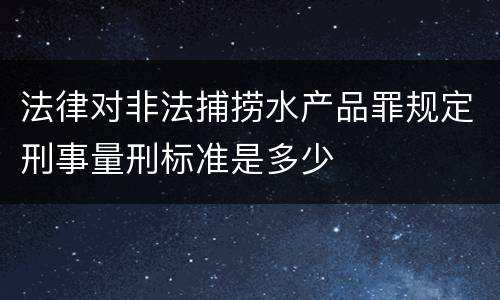 法律对非法捕捞水产品罪规定刑事量刑标准是多少