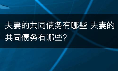 夫妻的共同债务有哪些 夫妻的共同债务有哪些?
