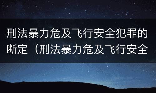 刑法暴力危及飞行安全犯罪的断定（刑法暴力危及飞行安全犯罪的断定原则）