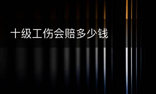  十级工伤会赔多少钱
