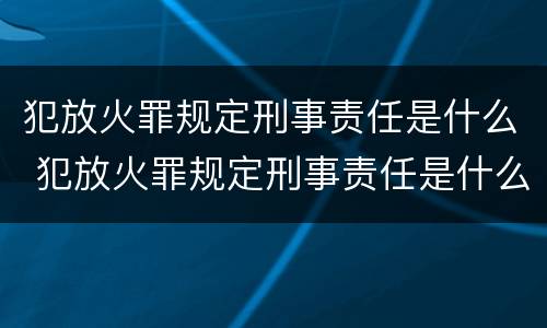 犯放火罪规定刑事责任是什么 犯放火罪规定刑事责任是什么意思