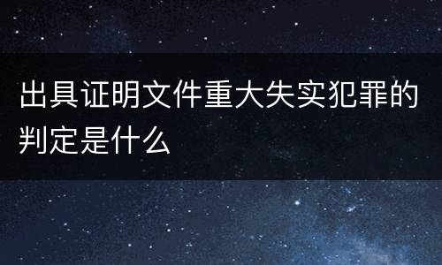出具证明文件重大失实犯罪的判定是什么