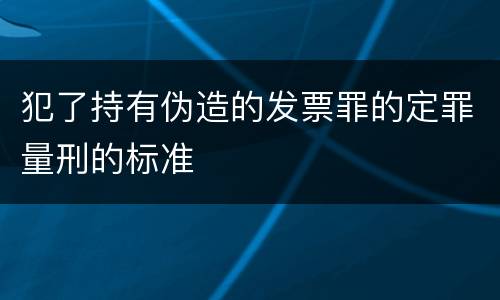 犯了持有伪造的发票罪的定罪量刑的标准