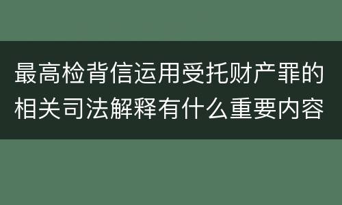 最高检背信运用受托财产罪的相关司法解释有什么重要内容