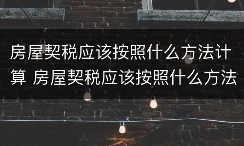 房屋契税应该按照什么方法计算 房屋契税应该按照什么方法计算出来