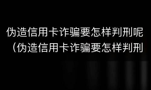 伪造信用卡诈骗要怎样判刑呢（伪造信用卡诈骗要怎样判刑呢）