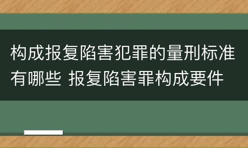 构成报复陷害犯罪的量刑标准有哪些 报复陷害罪构成要件