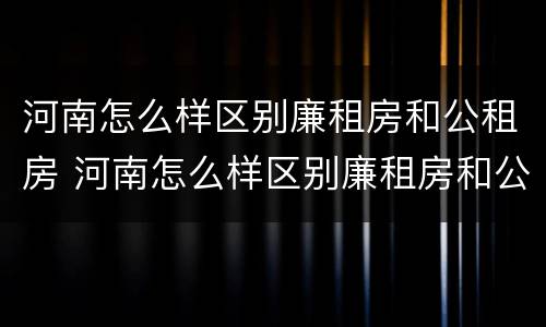 河南怎么样区别廉租房和公租房 河南怎么样区别廉租房和公租房呢