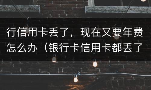 行信用卡丢了，现在又要年费怎么办（银行卡信用卡都丢了怎么办）