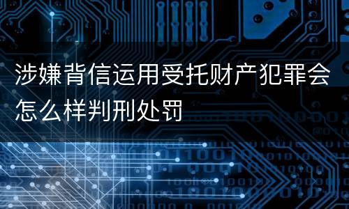 涉嫌背信运用受托财产犯罪会怎么样判刑处罚