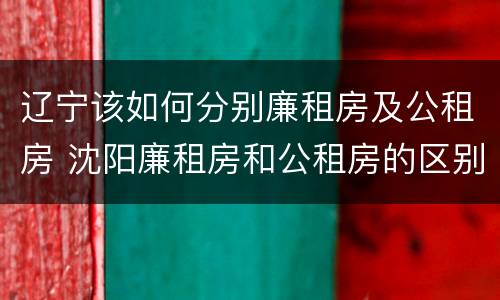 辽宁该如何分别廉租房及公租房 沈阳廉租房和公租房的区别