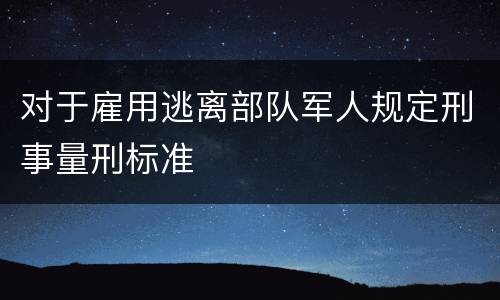 对于雇用逃离部队军人规定刑事量刑标准
