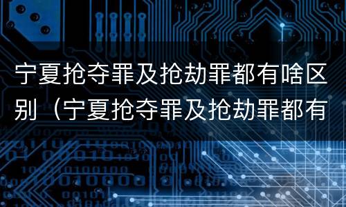 宁夏抢夺罪及抢劫罪都有啥区别（宁夏抢夺罪及抢劫罪都有啥区别呢）