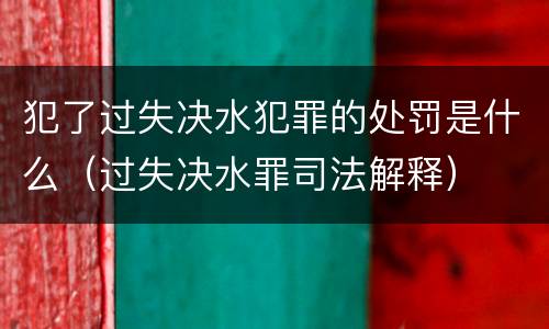 犯了过失决水犯罪的处罚是什么（过失决水罪司法解释）