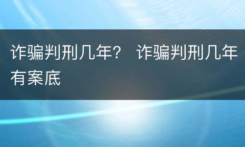 诈骗判刑几年？ 诈骗判刑几年有案底