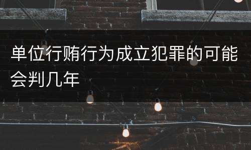 单位行贿行为成立犯罪的可能会判几年