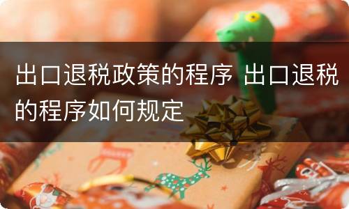 出口退税政策的程序 出口退税的程序如何规定