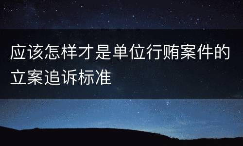 应该怎样才是单位行贿案件的立案追诉标准