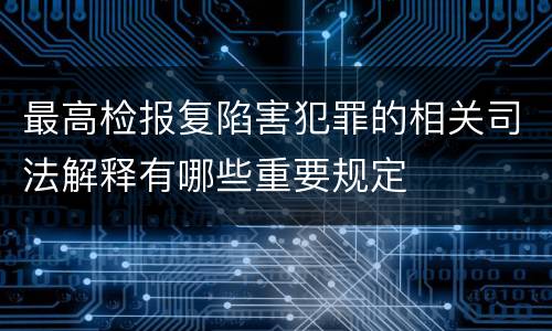 最高检报复陷害犯罪的相关司法解释有哪些重要规定