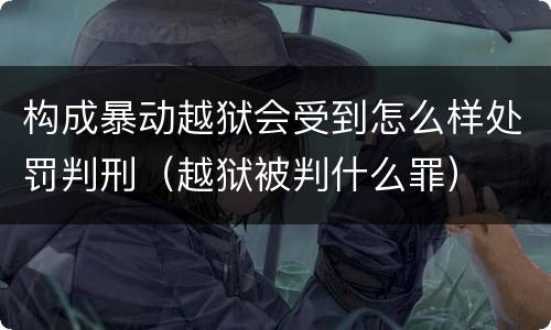 构成暴动越狱会受到怎么样处罚判刑（越狱被判什么罪）