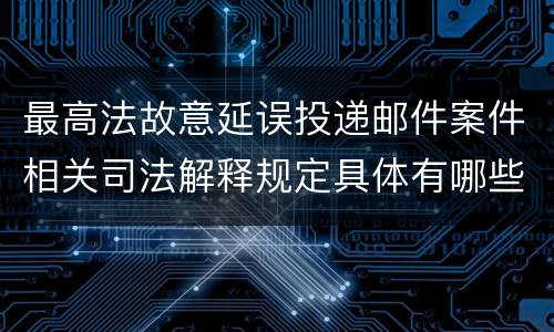 最高法故意延误投递邮件案件相关司法解释规定具体有哪些重要内容