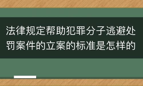 法律规定帮助犯罪分子逃避处罚案件的立案的标准是怎样的