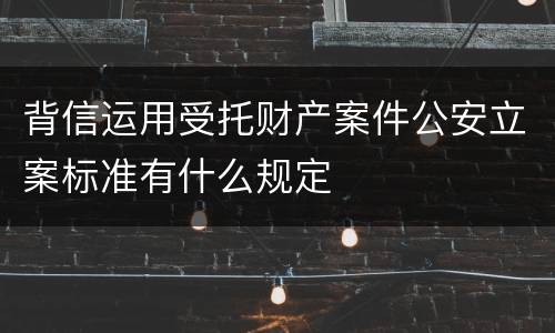 背信运用受托财产案件公安立案标准有什么规定
