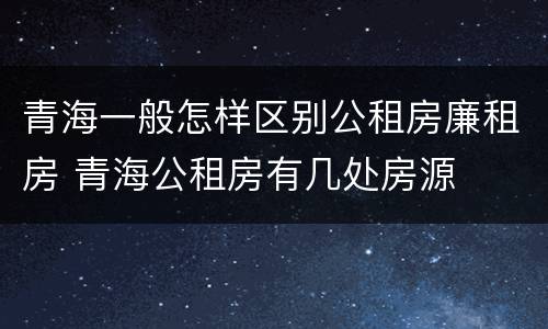 青海一般怎样区别公租房廉租房 青海公租房有几处房源