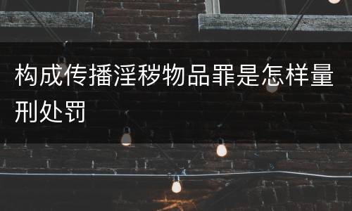 构成传播淫秽物品罪是怎样量刑处罚