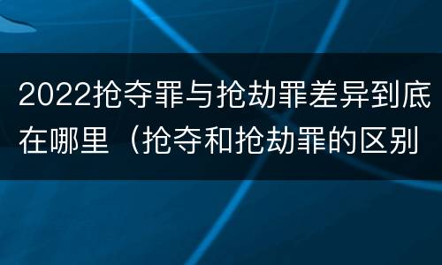 2022抢夺罪与抢劫罪差异到底在哪里（抢夺和抢劫罪的区别）