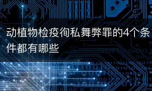 动植物检疫徇私舞弊罪的4个条件都有哪些
