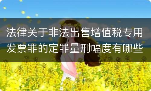 法律关于非法出售增值税专用发票罪的定罪量刑幅度有哪些