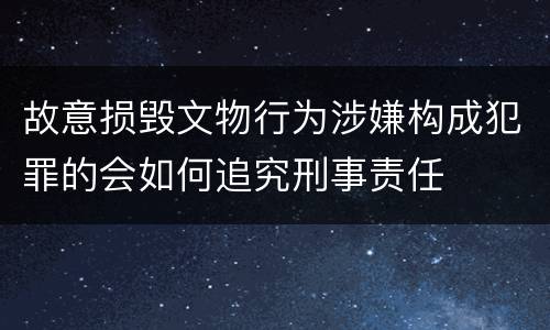 故意损毁文物行为涉嫌构成犯罪的会如何追究刑事责任