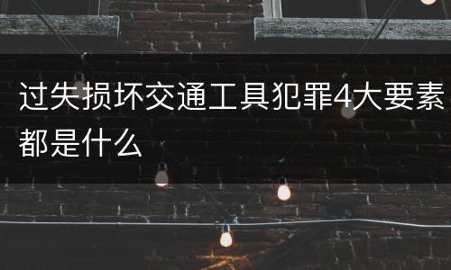 过失损坏交通工具犯罪4大要素都是什么