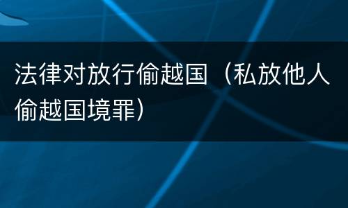 法律对放行偷越国（私放他人偷越国境罪）