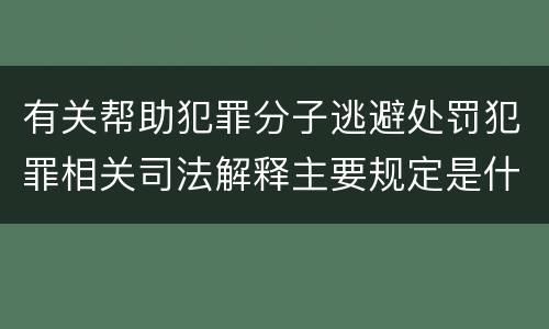 有关帮助犯罪分子逃避处罚犯罪相关司法解释主要规定是什么