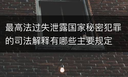 最高法过失泄露国家秘密犯罪的司法解释有哪些主要规定