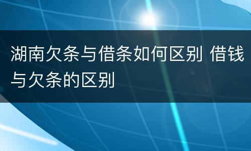 湖南欠条与借条如何区别 借钱与欠条的区别