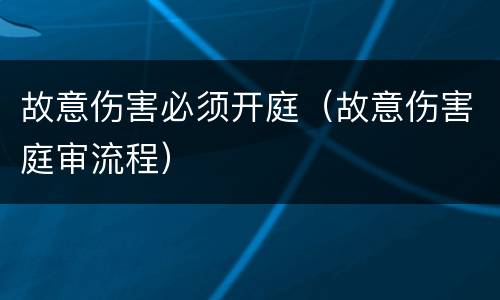 故意伤害必须开庭（故意伤害庭审流程）