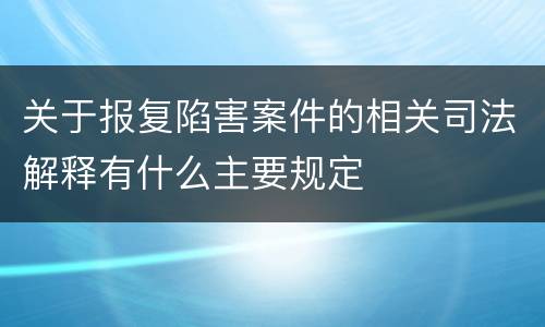 关于报复陷害案件的相关司法解释有什么主要规定