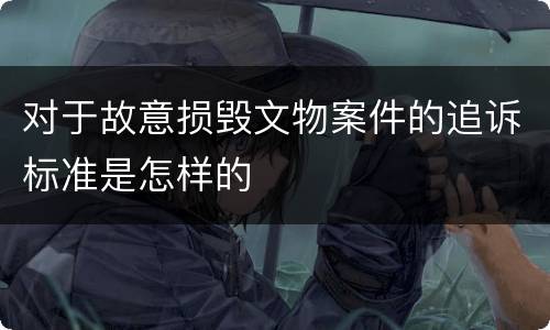 对于故意损毁文物案件的追诉标准是怎样的