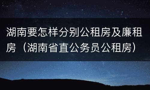 湖南要怎样分别公租房及廉租房（湖南省直公务员公租房）