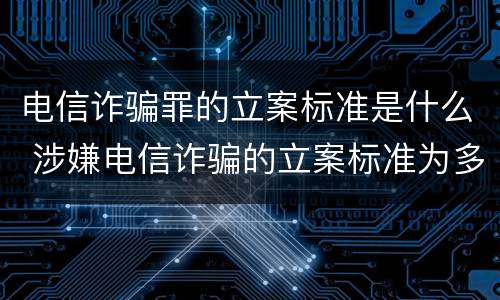 电信诈骗罪的立案标准是什么 涉嫌电信诈骗的立案标准为多少元?