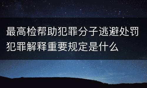 最高检帮助犯罪分子逃避处罚犯罪解释重要规定是什么