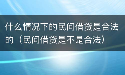 什么情况下的民间借贷是合法的（民间借贷是不是合法）