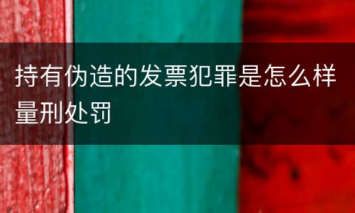持有伪造的发票犯罪是怎么样量刑处罚