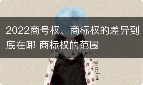 2022商号权、商标权的差异到底在哪 商标权的范围